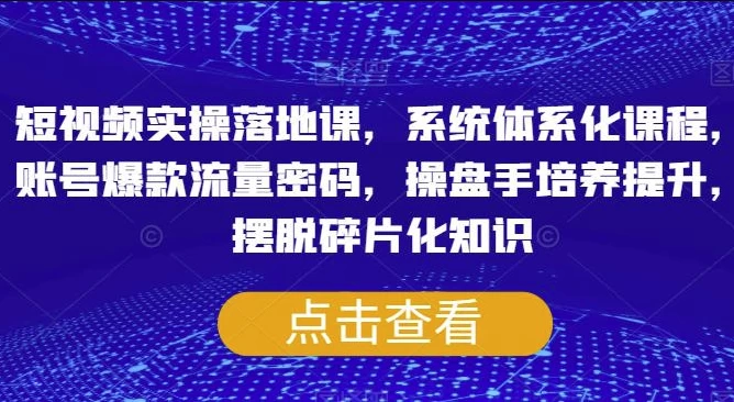 短视频实操落地课，系统体系化课程，账号爆款流量密码，操盘手培养提升，摆脱碎片化知识